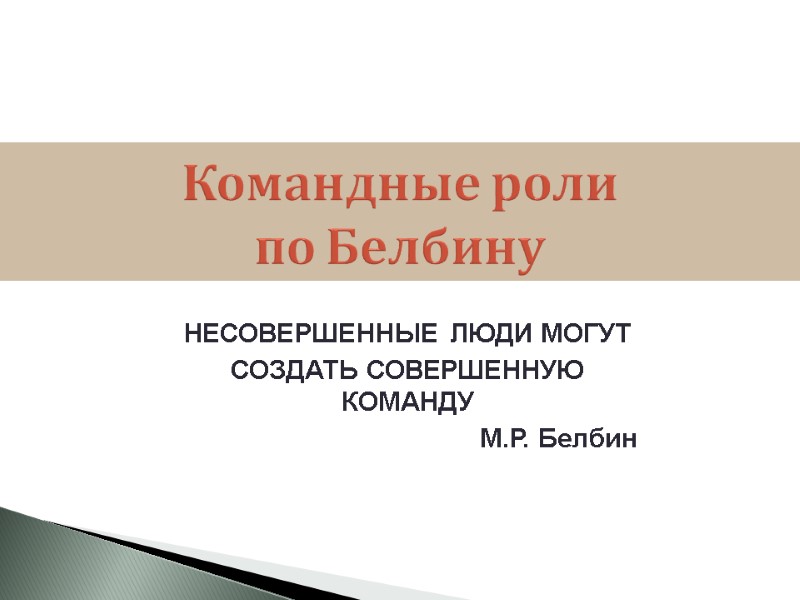 НЕСОВЕРШЕННЫЕ ЛЮДИ МОГУТ СОЗДАТЬ СОВЕРШЕННУЮ КОМАНДУ  М.Р. Белбин Командные роли по Белбину